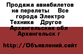 Продажа авиабилетов на перелеты  - Все города Электро-Техника » Другое   . Архангельская обл.,Архангельск г.